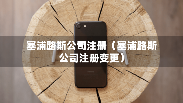 塞浦路斯公司注冊(cè)（塞浦路斯公司注冊(cè)變更）