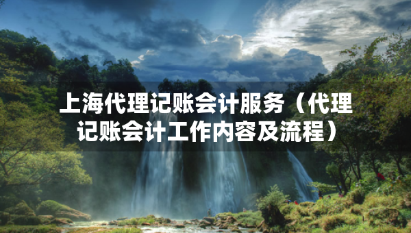 上海代理記賬會(huì)計(jì)服務(wù)（代理記賬會(huì)計(jì)工作內(nèi)容及流程）