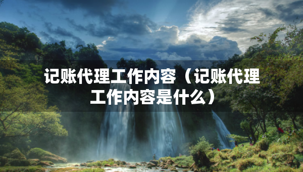 記賬代理工作內容(記賬代理工作內容是什么) 記賬代理工作內容(記賬代理工作內容是什么)