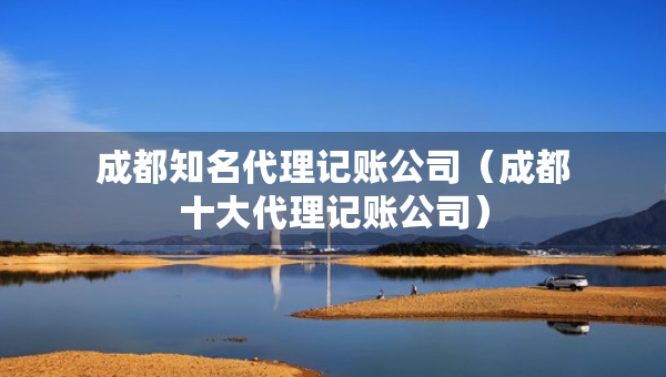 成都知名代理記賬公司（成都十大代理記賬公司）