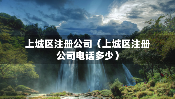 上城區(qū)注冊公司（上城區(qū)注冊公司電話多少）