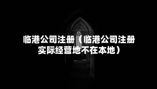 臨港公司注冊(cè)（臨港公司注冊(cè)實(shí)際經(jīng)營(yíng)地不在本地）