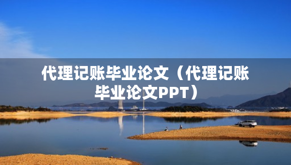 代理記賬畢業(yè)論文（代理記賬畢業(yè)論文PPT）