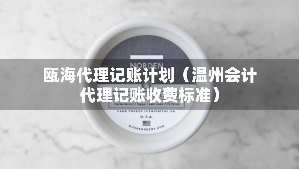 甌海代理記賬計(jì)劃（溫州會(huì)計(jì)代理記賬收費(fèi)標(biāo)準(zhǔn)）