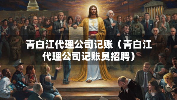青白江代理公司記賬（青白江代理公司記賬員招聘）