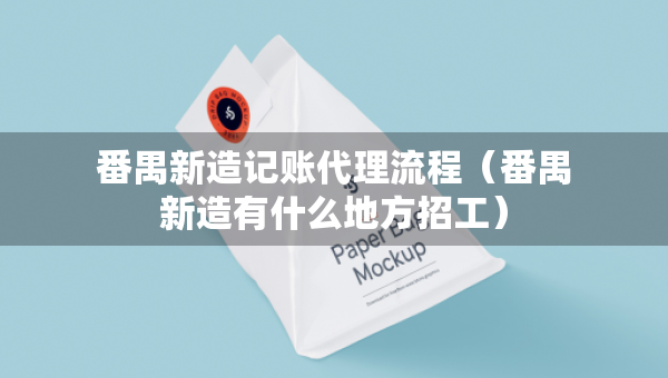 番禺新造記賬代理流程（番禺新造有什么地方招工）