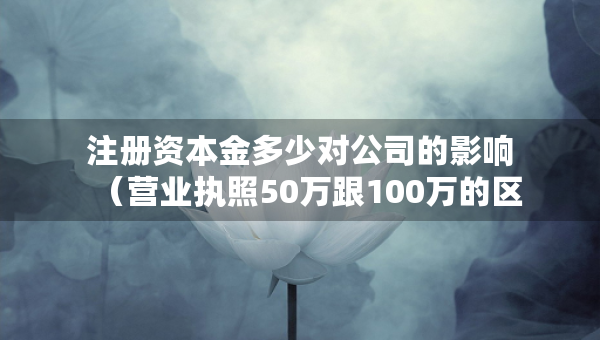 注冊資本金多少對公司的影響（營業(yè)執(zhí)照50萬跟100萬的區(qū)別）