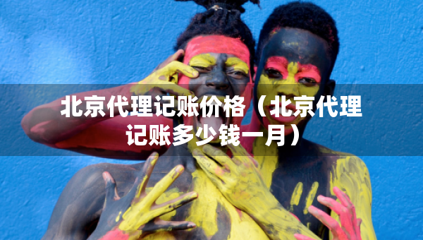 北京代理記賬價格（北京代理記賬多少錢一月）