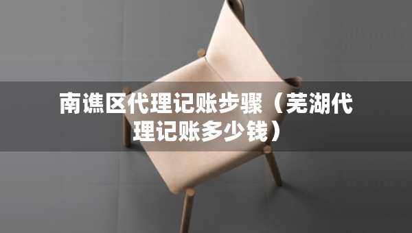 南譙區(qū)代理記賬步驟（蕪湖代理記賬多少錢）