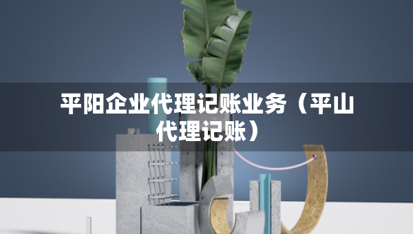 平陽(yáng)企業(yè)代理記賬業(yè)務(wù)（平山代理記賬）