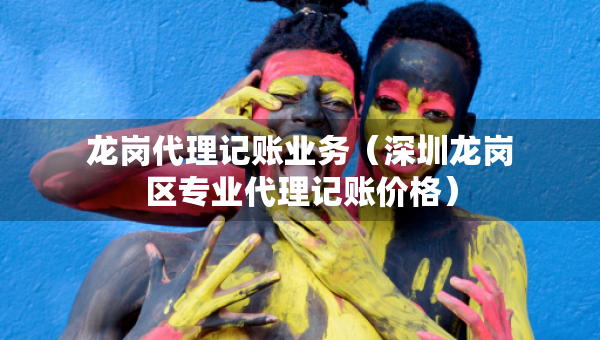 龍崗代理記賬業(yè)務(wù)（深圳龍崗區(qū)專業(yè)代理記賬價格）