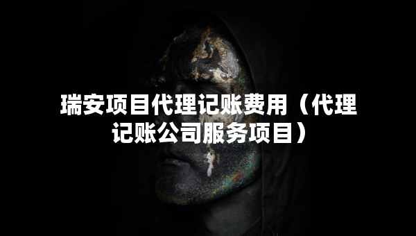 瑞安項(xiàng)目代理記賬費(fèi)用（代理記賬公司服務(wù)項(xiàng)目）