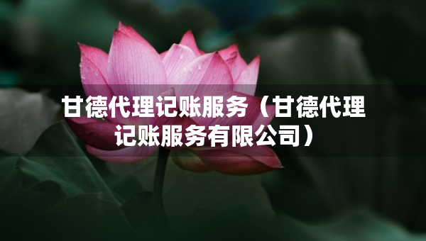 甘德代理記賬服務(wù)(甘德代理記賬服務(wù)有限公司) 甘德代理記賬服務(wù)(甘德代理記賬服務(wù)有限公司)