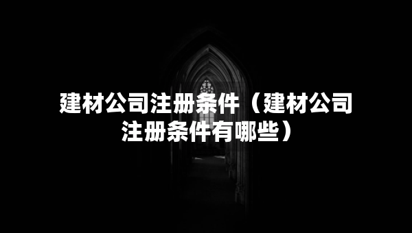 建材公司注冊(cè)條件（建材公司注冊(cè)條件有哪些）