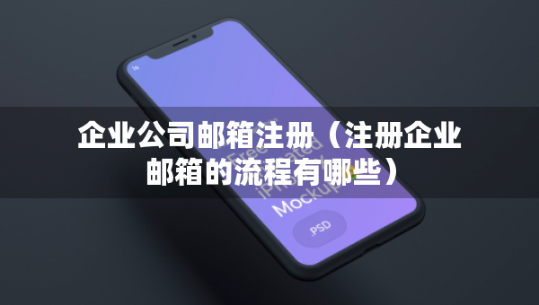 企業(yè)公司郵箱注冊(cè)（注冊(cè)企業(yè)郵箱的流程有哪些）