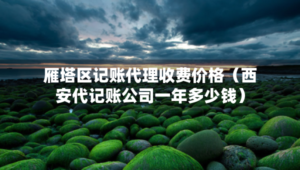 雁塔區(qū)記賬代理收費(fèi)價(jià)格（西安代記賬公司一年多少錢）