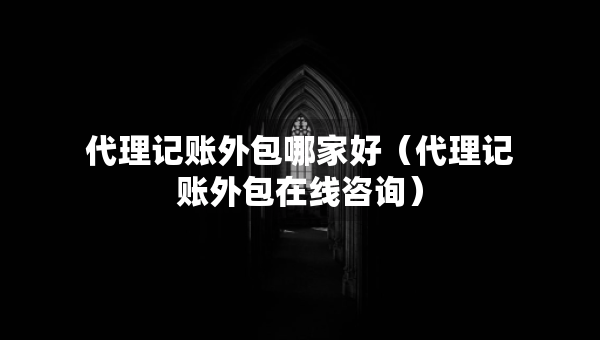 代理記賬外包哪家好（代理記賬外包在線咨詢）