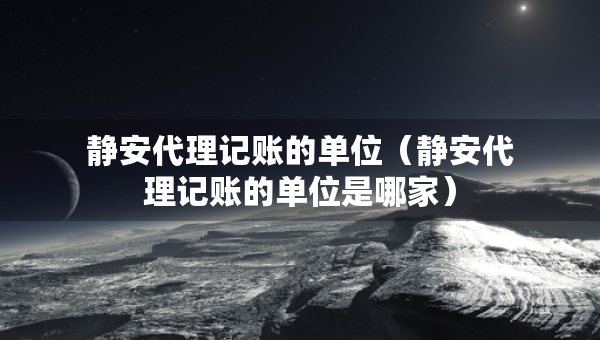 靜安代理記賬的單位（靜安代理記賬的單位是哪家）