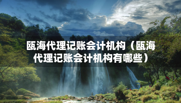 甌海代理記賬會計機構(gòu)（甌海代理記賬會計機構(gòu)有哪些）