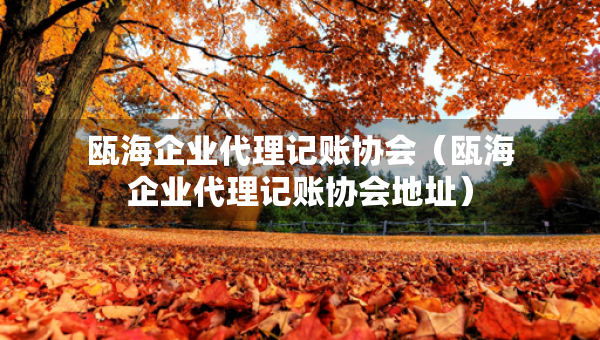 甌海企業(yè)代理記賬協(xié)會（甌海企業(yè)代理記賬協(xié)會地址）