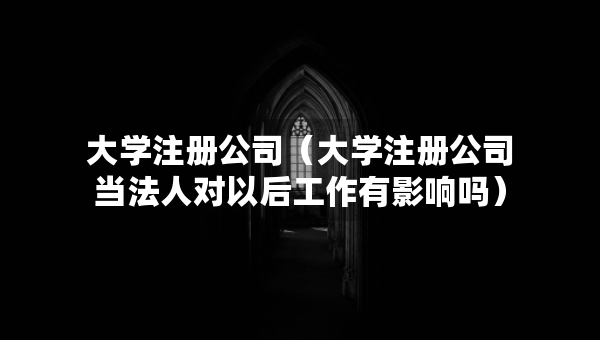大學(xué)注冊公司（大學(xué)注冊公司當(dāng)法人對以后工作有影響嗎）
