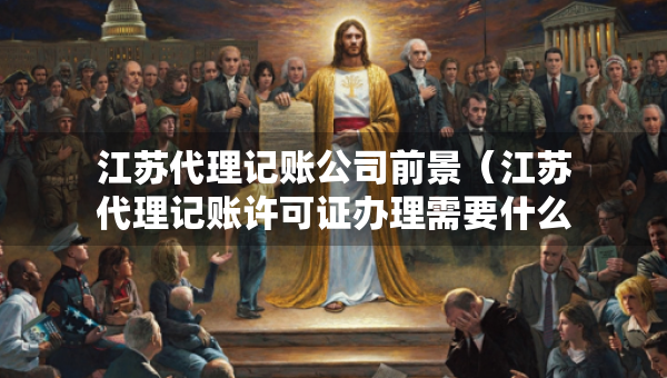 江蘇代理記賬公司前景(江蘇代理記賬許可證辦理需要什么條件) 江蘇代理記賬公司前景(江蘇代理記賬許可證辦理需要什么條件)