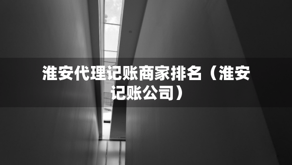 淮安代理記賬商家排名（淮安記賬公司）