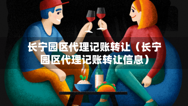 長(zhǎng)寧園區(qū)代理記賬轉(zhuǎn)讓（長(zhǎng)寧園區(qū)代理記賬轉(zhuǎn)讓信息）
