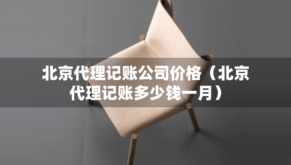 北京代理記賬公司價(jià)格（北京代理記賬多少錢(qián)一月）