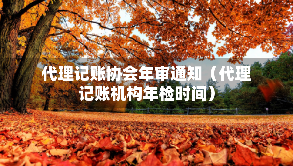 代理記賬協(xié)會年審通知(代理記賬機構年檢時間) 代理記賬協(xié)會年審通知(代理記賬機構年檢時間)