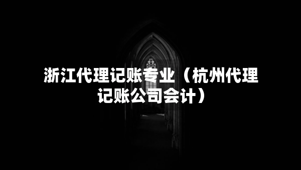 浙江代理記賬專業(yè)(杭州代理記賬公司會計) 浙江代理記賬專業(yè)(杭州代理記賬公司會計)