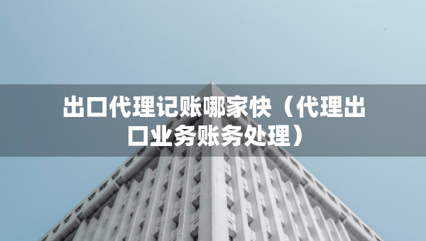 出口代理記賬哪家快（代理出口業(yè)務(wù)賬務(wù)處理）