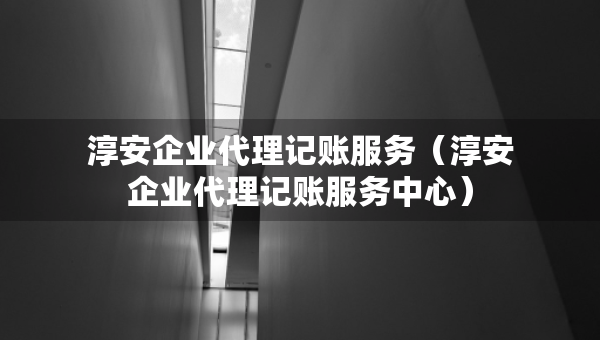 淳安企業(yè)代理記賬服務(wù)（淳安企業(yè)代理記賬服務(wù)中心）