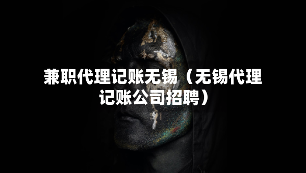 兼職代理記賬無錫（無錫代理記賬公司招聘）