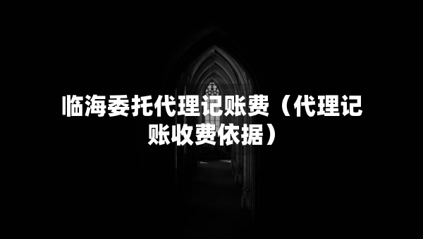 臨海委托代理記賬費(fèi)（代理記賬收費(fèi)依據(jù)）