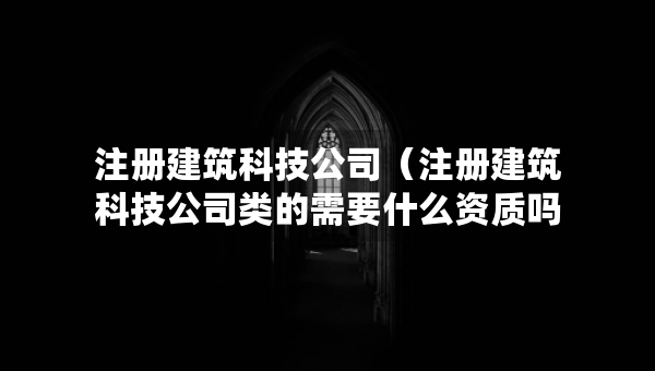 注冊建筑科技公司（注冊建筑科技公司類的需要什么資質(zhì)嗎）