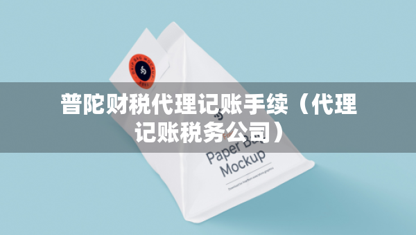普陀財稅代理記賬手續(xù)（代理記賬稅務(wù)公司）