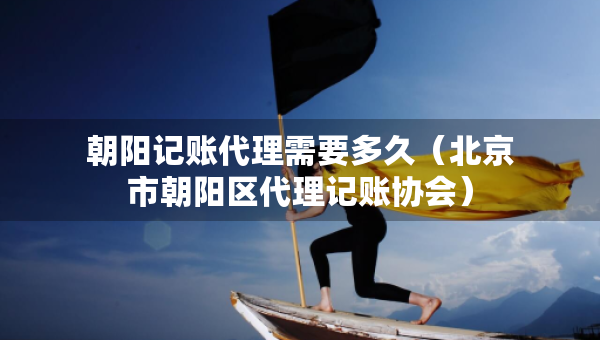 朝陽記賬代理需要多久(北京市朝陽區(qū)代理記賬協(xié)會) 朝陽記賬代理需要多久(北京市朝陽區(qū)代理記賬協(xié)會)