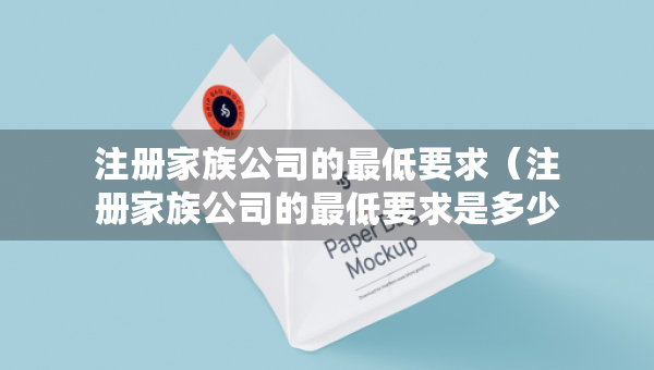 注冊家族公司的最低要求（注冊家族公司的最低要求是多少）