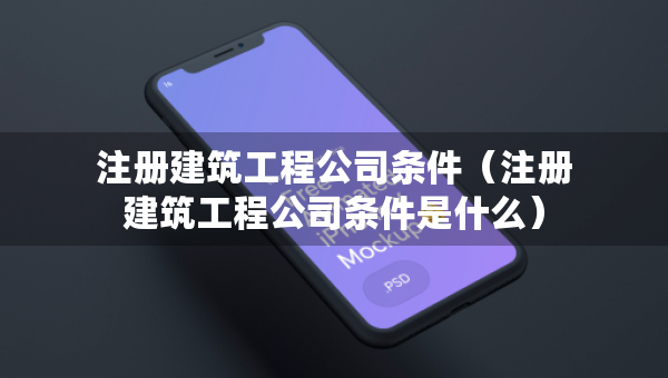 注冊建筑工程公司條件（注冊建筑工程公司條件是什么）