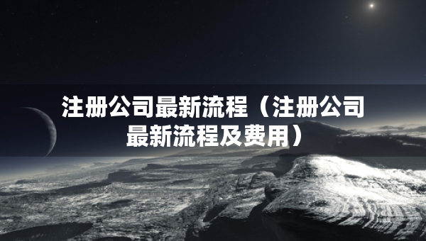 注冊(cè)公司最新流程（注冊(cè)公司最新流程及費(fèi)用）