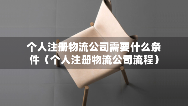 個(gè)人注冊(cè)物流公司需要什么條件（個(gè)人注冊(cè)物流公司流程）