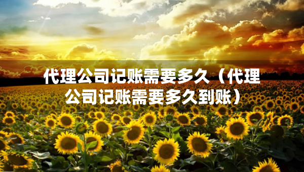 代理公司記賬需要多久（代理公司記賬需要多久到賬）