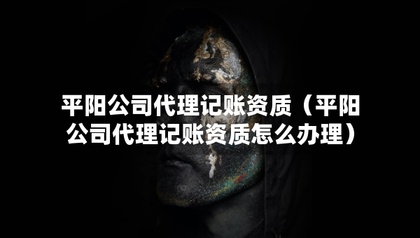 平陽公司代理記賬資質(zhì)（平陽公司代理記賬資質(zhì)怎么辦理）