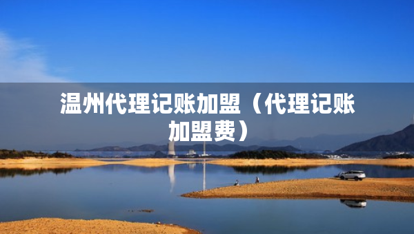 溫州代理記賬加盟（代理記賬加盟費）