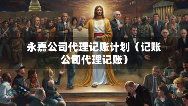永嘉公司代理記賬計(jì)劃（記賬公司代理記賬）