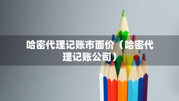 哈密代理記賬市面價（哈密代理記賬公司）