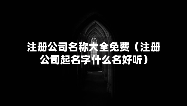 注冊(cè)公司名稱大全免費(fèi)（注冊(cè)公司起名字什么名好聽）