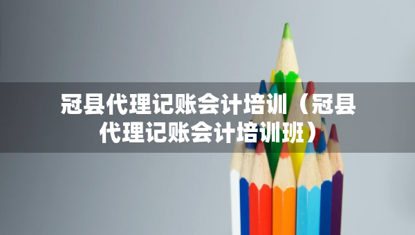 冠縣代理記賬會計培訓(xùn)（冠縣代理記賬會計培訓(xùn)班）