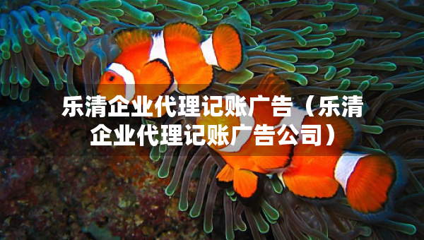 樂清企業(yè)代理記賬廣告（樂清企業(yè)代理記賬廣告公司）